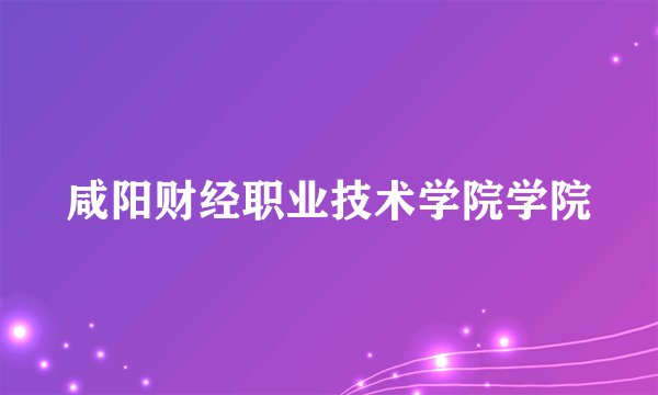 咸阳财经职业技术学院学院