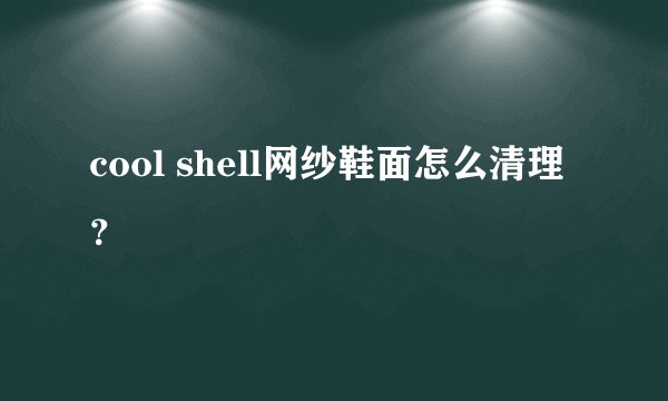 cool shell网纱鞋面怎么清理？