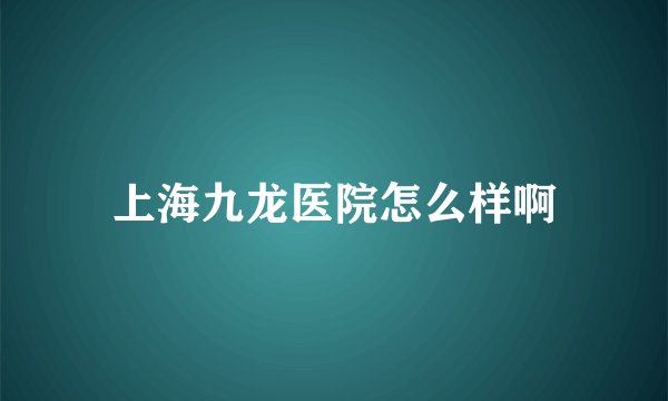上海九龙医院怎么样啊