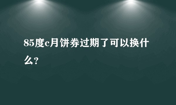 85度c月饼券过期了可以换什么？