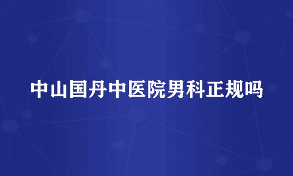 中山国丹中医院男科正规吗