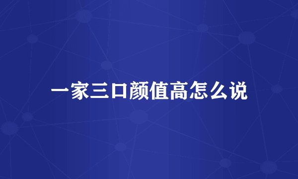 一家三口颜值高怎么说