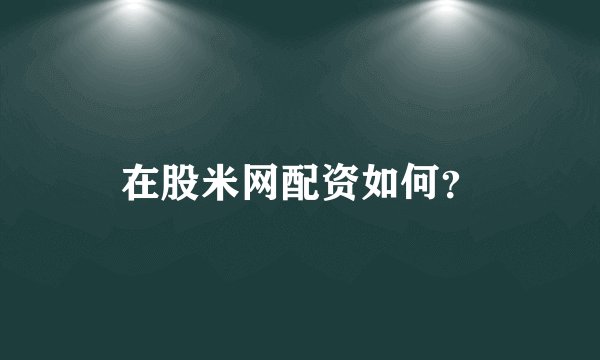在股米网配资如何？