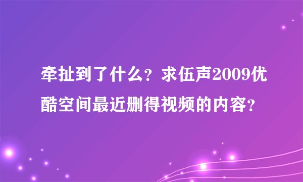 牵扯到了什么？求伍声2009优酷空间最近删得视频的内容？