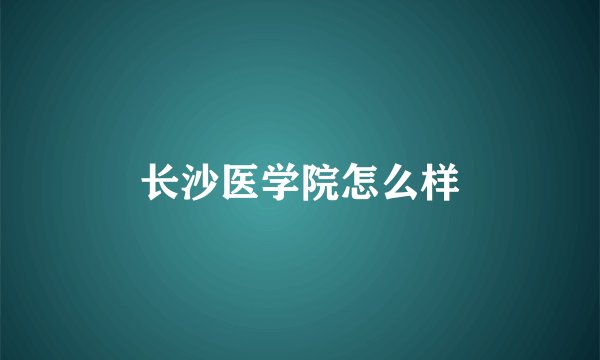 长沙医学院怎么样