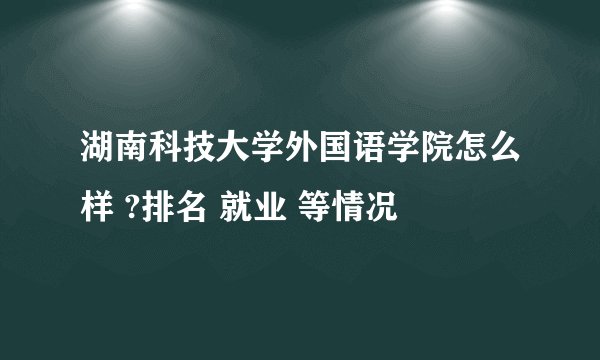 湖南科技大学外国语学院怎么样 ?排名 就业 等情况