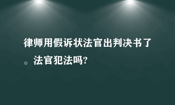 律师用假诉状法官出判决书了。法官犯法吗?