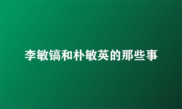 李敏镐和朴敏英的那些事