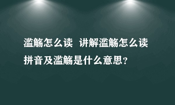 滥觞怎么读  讲解滥觞怎么读拼音及滥觞是什么意思？