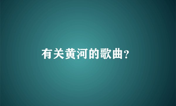 有关黄河的歌曲？