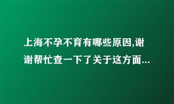 上海不孕不育有哪些原因,谢谢帮忙查一下了关于这方面。想请教...