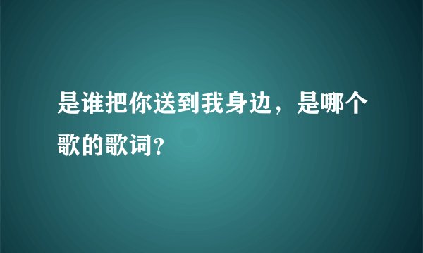 是谁把你送到我身边，是哪个歌的歌词？