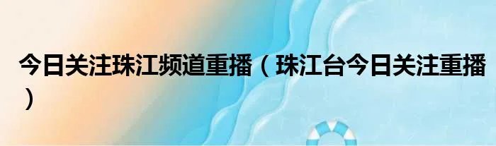今日关注珠江频道重播（珠江台今日关注重播）