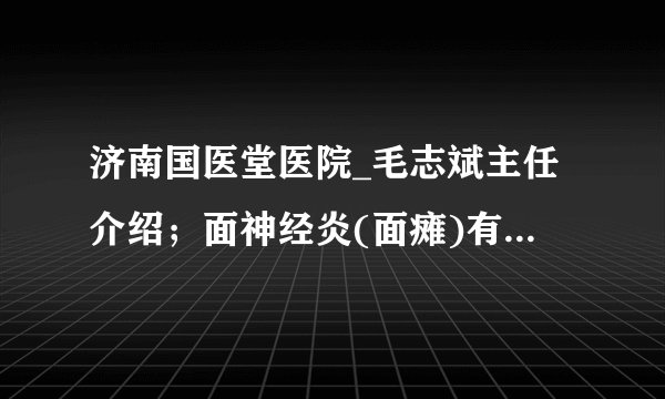 济南国医堂医院_毛志斌主任介绍；面神经炎(面瘫)有什么特点？