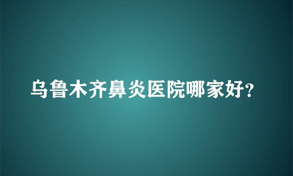 乌鲁木齐鼻炎医院哪家好？