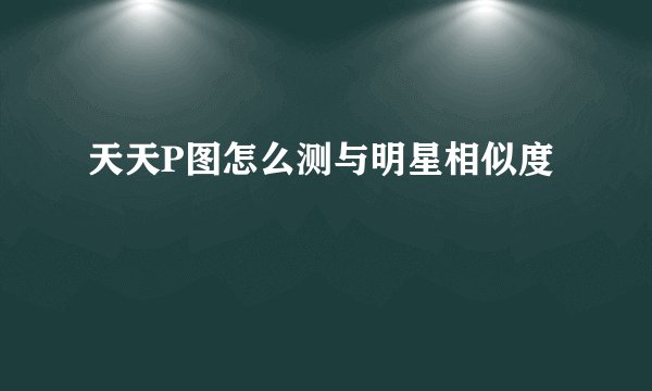 天天P图怎么测与明星相似度