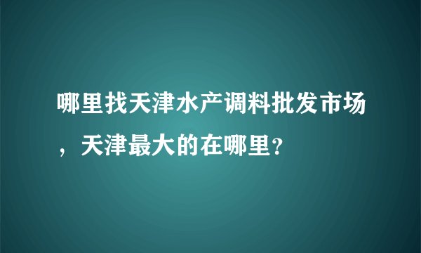 哪里找天津水产调料批发市场，天津最大的在哪里？
