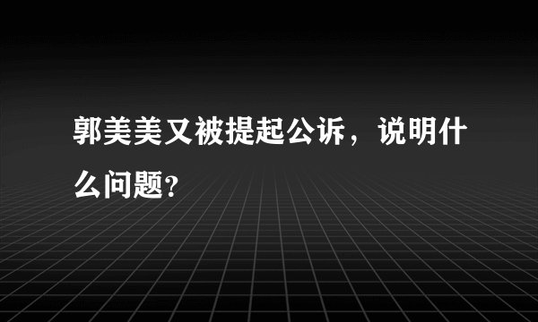郭美美又被提起公诉，说明什么问题？