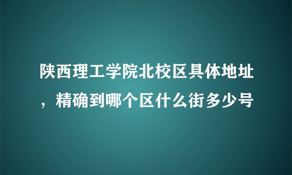 陕西理工学院北校区具体地址，精确到哪个区什么街多少号