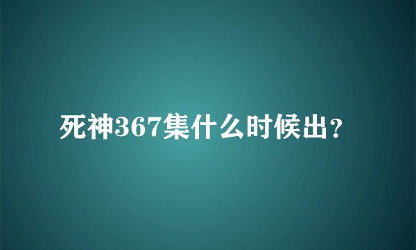 死神367集什么时候出？