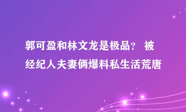 郭可盈和林文龙是极品？ 被经纪人夫妻俩爆料私生活荒唐