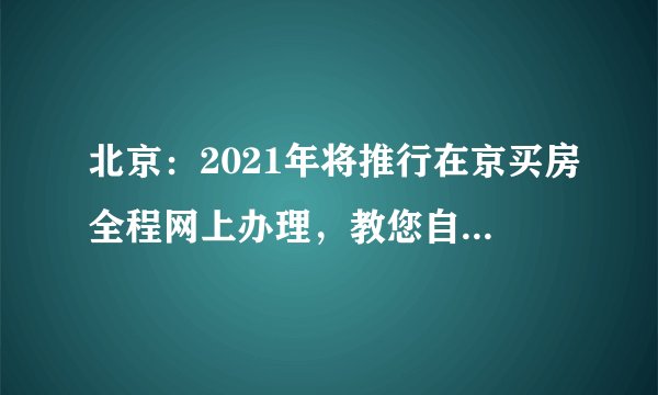 北京：2021年将推行在京买房全程网上办理，教您自己办理房产过户