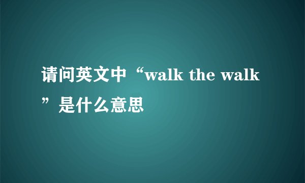 请问英文中“walk the walk”是什么意思
