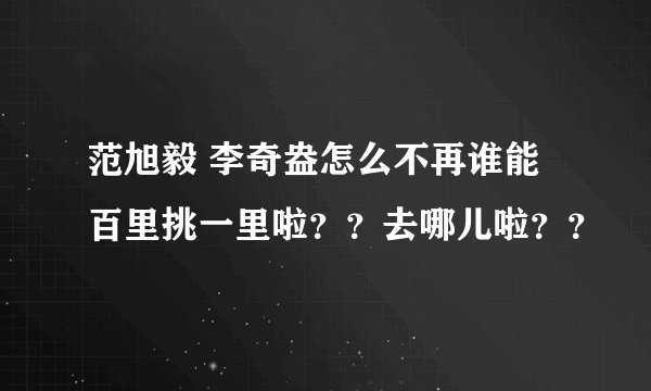 范旭毅 李奇盎怎么不再谁能百里挑一里啦？？去哪儿啦？？