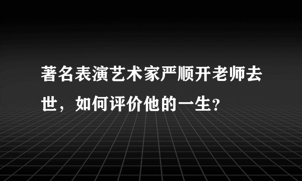 著名表演艺术家严顺开老师去世，如何评价他的一生？
