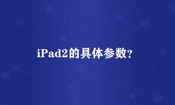 iPad2的具体参数？