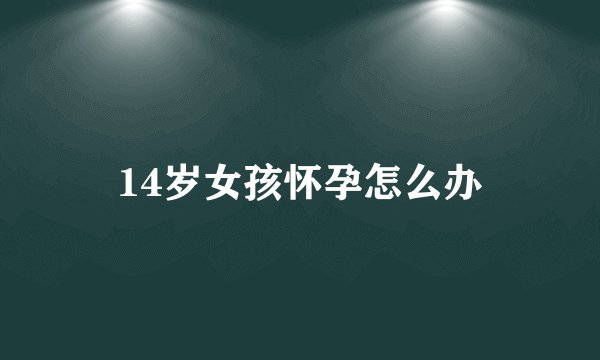 14岁女孩怀孕怎么办