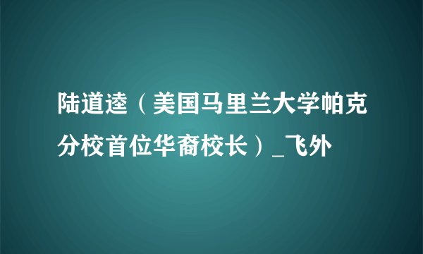 陆道逵（美国马里兰大学帕克分校首位华裔校长）_飞外