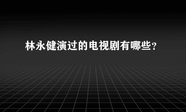 林永健演过的电视剧有哪些？