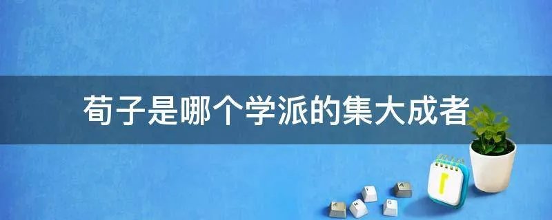 荀子是哪个学派的集大成者