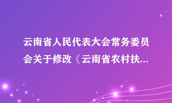 云南省人民代表大会常务委员会关于修改《云南省农村扶贫开发条例》的决定(2017)
