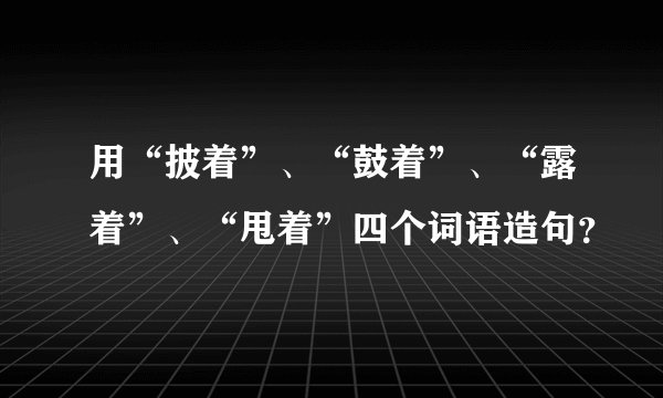 用“披着”、“鼓着”、“露着”、“甩着”四个词语造句？