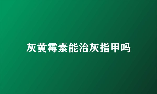 灰黄霉素能治灰指甲吗