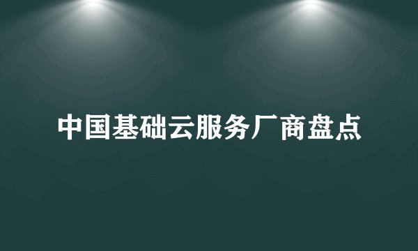 中国基础云服务厂商盘点