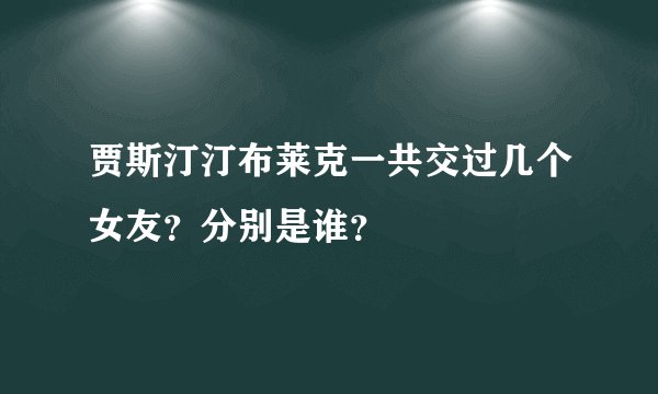 贾斯汀汀布莱克一共交过几个女友？分别是谁？