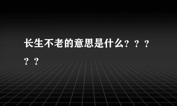 长生不老的意思是什么？？？？？
