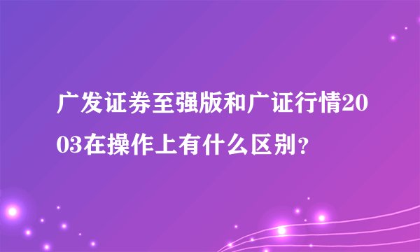 广发证券至强版和广证行情2003在操作上有什么区别？