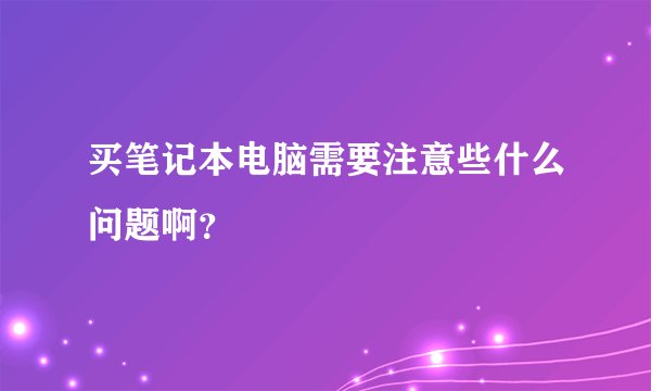 买笔记本电脑需要注意些什么问题啊？