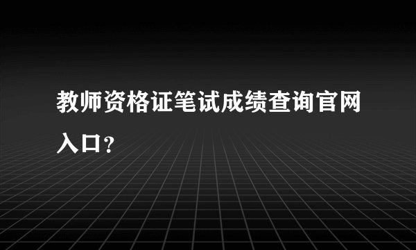教师资格证笔试成绩查询官网入口？