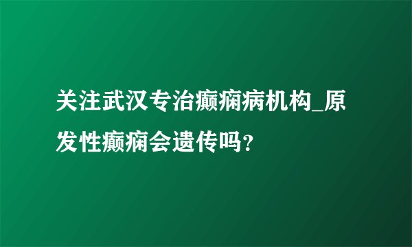 关注武汉专治癫痫病机构_原发性癫痫会遗传吗？