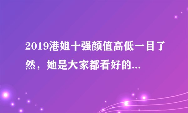 2019港姐十强颜值高低一目了然，她是大家都看好的2019港姐冠军