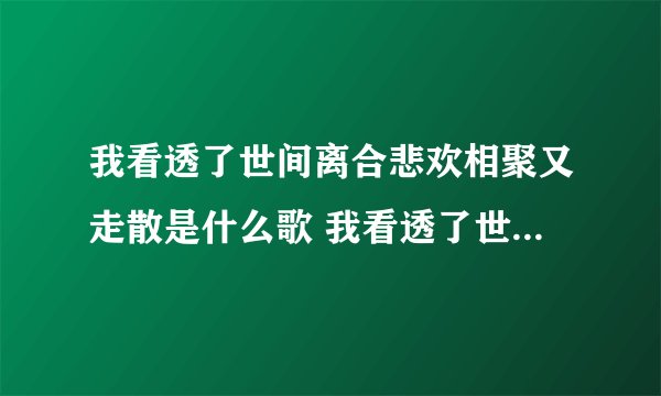 我看透了世间离合悲欢相聚又走散是什么歌 我看透了世间离合悲欢相聚又走散完整歌词