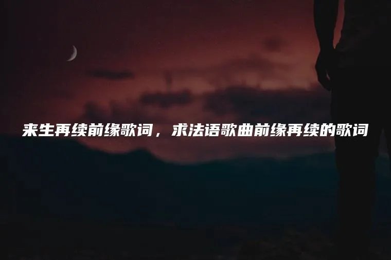 来生再续前缘歌词，求法语歌曲前缘再续的歌词