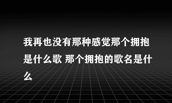 我再也没有那种感觉那个拥抱是什么歌 那个拥抱的歌名是什么