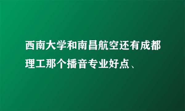 西南大学和南昌航空还有成都理工那个播音专业好点、