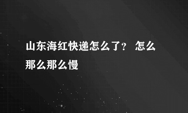 山东海红快递怎么了？ 怎么那么那么慢